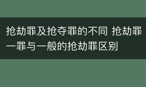 抢劫罪及抢夺罪的不同 抢劫罪一罪与一般的抢劫罪区别