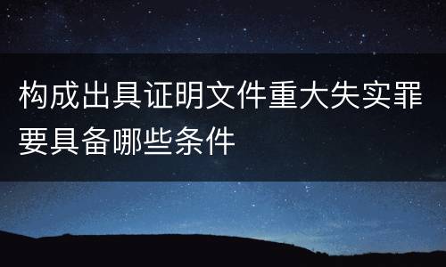 构成出具证明文件重大失实罪要具备哪些条件