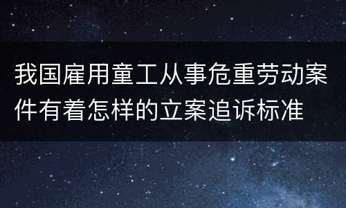 我国雇用童工从事危重劳动案件有着怎样的立案追诉标准