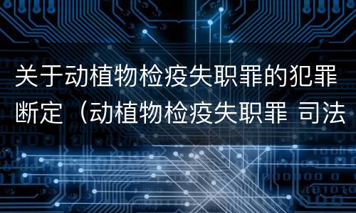 关于动植物检疫失职罪的犯罪断定（动植物检疫失职罪 司法解释）