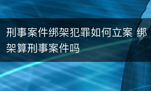刑事案件绑架犯罪如何立案 绑架算刑事案件吗