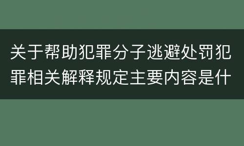 关于帮助犯罪分子逃避处罚犯罪相关解释规定主要内容是什么