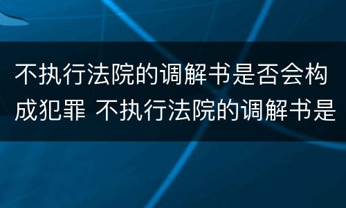 不执行法院的调解书是否会构成犯罪 不执行法院的调解书是否会构成犯罪记录