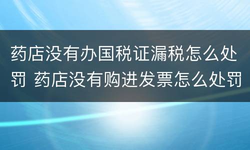 药店没有办国税证漏税怎么处罚 药店没有购进发票怎么处罚