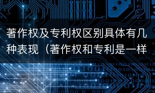 著作权及专利权区别具体有几种表现（著作权和专利是一样的吗）