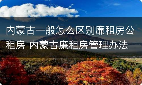 内蒙古一般怎么区别廉租房公租房 内蒙古廉租房管理办法