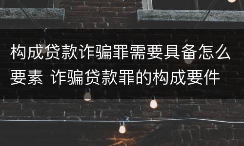 构成贷款诈骗罪需要具备怎么要素 诈骗贷款罪的构成要件