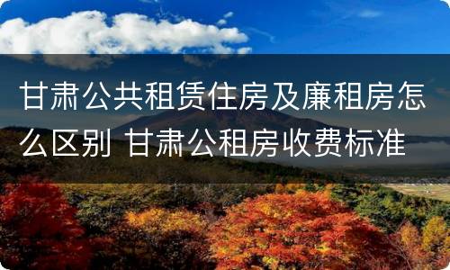 甘肃公共租赁住房及廉租房怎么区别 甘肃公租房收费标准