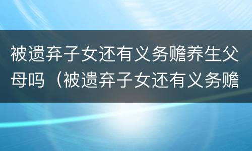 被遗弃子女还有义务赡养生父母吗（被遗弃子女还有义务赡养生父母吗怎么办）