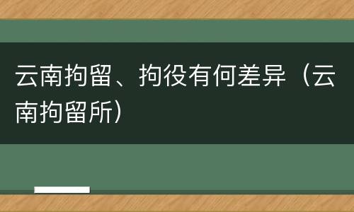云南拘留、拘役有何差异（云南拘留所）