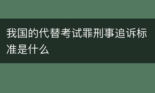 我国的代替考试罪刑事追诉标准是什么