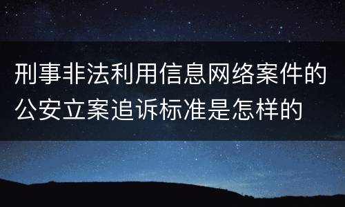 刑事非法利用信息网络案件的公安立案追诉标准是怎样的