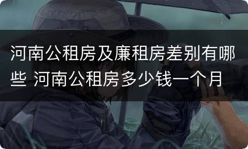 河南公租房及廉租房差别有哪些 河南公租房多少钱一个月