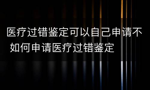 医疗过错鉴定可以自己申请不 如何申请医疗过错鉴定