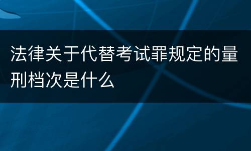 法律关于代替考试罪规定的量刑档次是什么