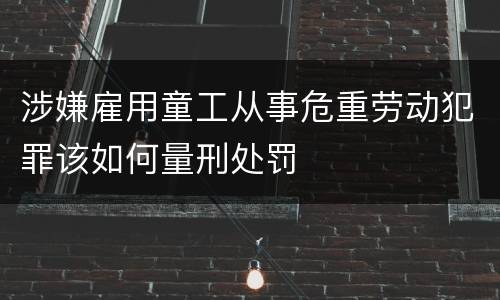 涉嫌雇用童工从事危重劳动犯罪该如何量刑处罚