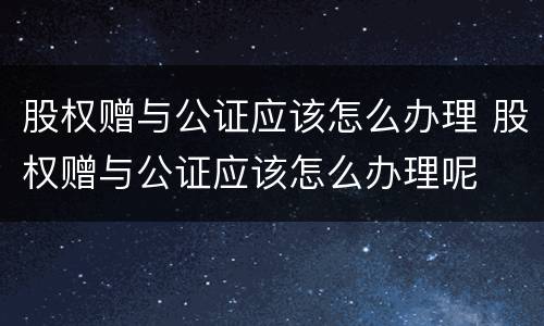 股权赠与公证应该怎么办理 股权赠与公证应该怎么办理呢
