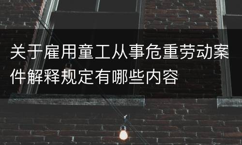 关于雇用童工从事危重劳动案件解释规定有哪些内容