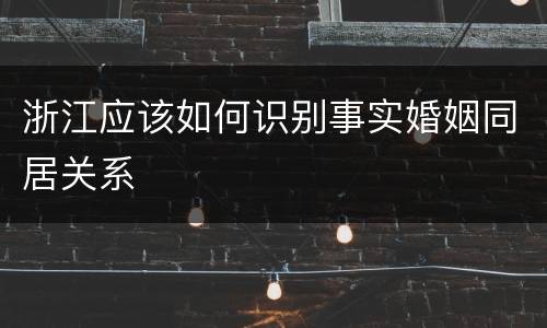 浙江应该如何识别事实婚姻同居关系