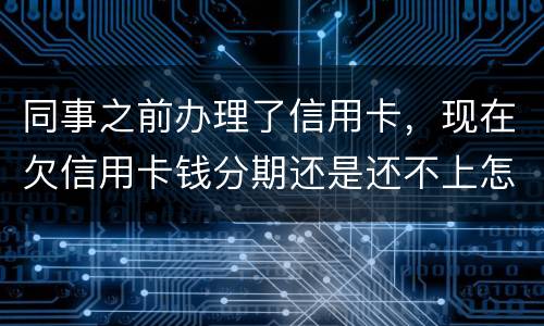 同事之前办理了信用卡，现在欠信用卡钱分期还是还不上怎么办