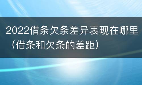 2022借条欠条差异表现在哪里（借条和欠条的差距）