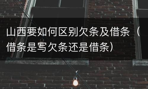 山西要如何区别欠条及借条（借条是写欠条还是借条）