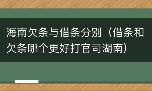 海南欠条与借条分别（借条和欠条哪个更好打官司湖南）