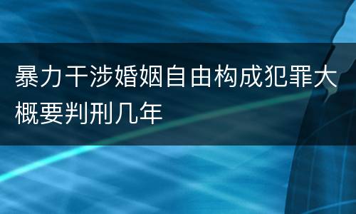 暴力干涉婚姻自由构成犯罪大概要判刑几年