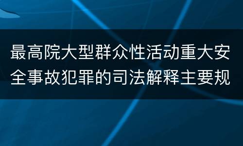 最高院大型群众性活动重大安全事故犯罪的司法解释主要规定包括什么