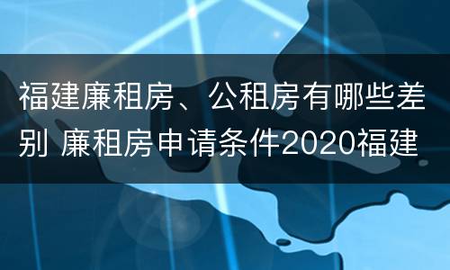 福建廉租房、公租房有哪些差别 廉租房申请条件2020福建