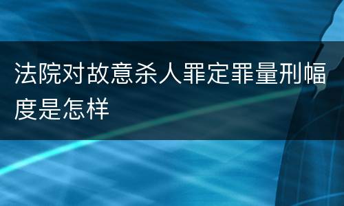 法院对故意杀人罪定罪量刑幅度是怎样