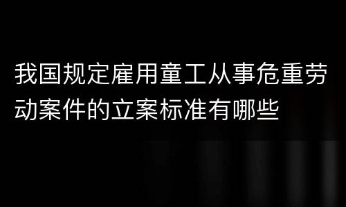 我国规定雇用童工从事危重劳动案件的立案标准有哪些