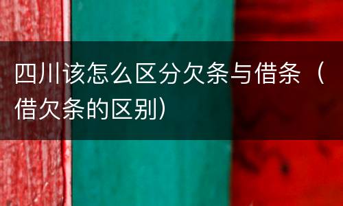 四川该怎么区分欠条与借条（借欠条的区别）