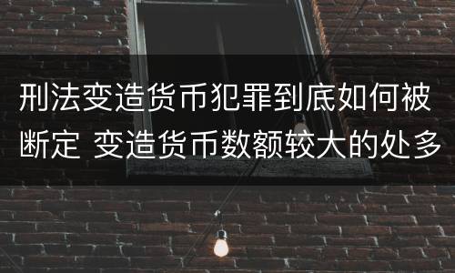 刑法变造货币犯罪到底如何被断定 变造货币数额较大的处多少年以下有期徒刑