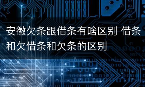安徽欠条跟借条有啥区别 借条和欠借条和欠条的区别