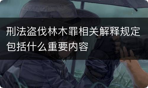 刑法盗伐林木罪相关解释规定包括什么重要内容