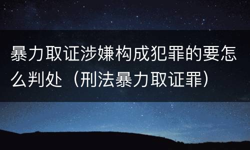 暴力取证涉嫌构成犯罪的要怎么判处（刑法暴力取证罪）
