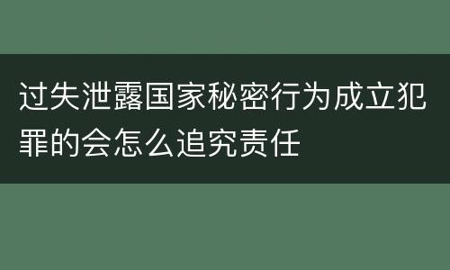 过失泄露国家秘密行为成立犯罪的会怎么追究责任