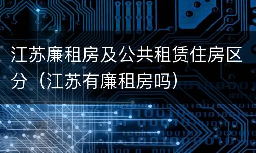 江苏廉租房及公共租赁住房区分（江苏有廉租房吗）