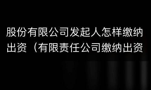 股份有限公司发起人怎样缴纳出资（有限责任公司缴纳出资）