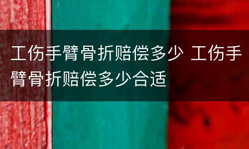 工伤手臂骨折赔偿多少 工伤手臂骨折赔偿多少合适