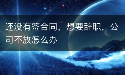 还没有签合同，想要辞职，公司不放怎么办