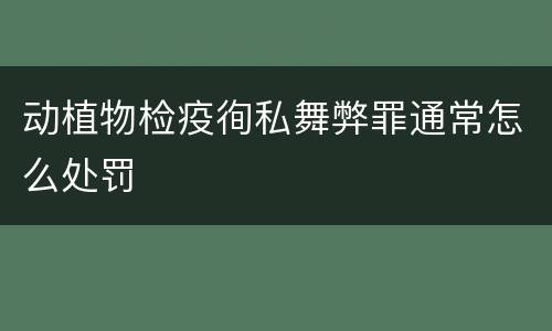 动植物检疫徇私舞弊罪通常怎么处罚