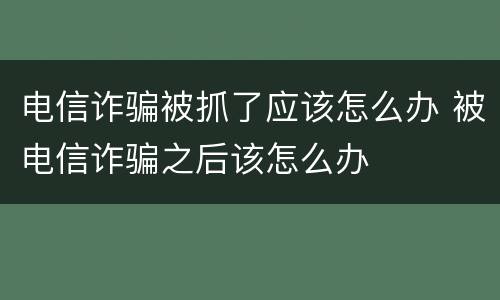 电信诈骗被抓了应该怎么办 被电信诈骗之后该怎么办