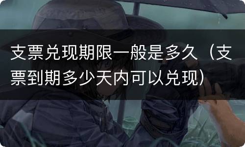 支票兑现期限一般是多久（支票到期多少天内可以兑现）