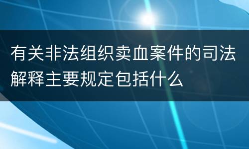 有关非法组织卖血案件的司法解释主要规定包括什么