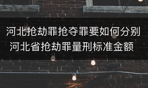 河北抢劫罪抢夺罪要如何分别 河北省抢劫罪量刑标准金额