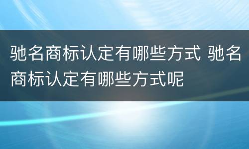 驰名商标认定有哪些方式 驰名商标认定有哪些方式呢