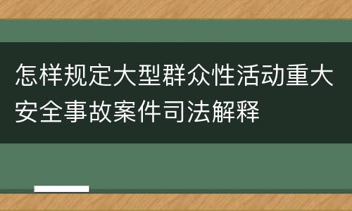 怎样规定大型群众性活动重大安全事故案件司法解释