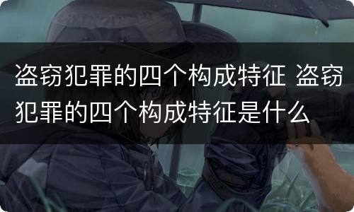 盗窃犯罪的四个构成特征 盗窃犯罪的四个构成特征是什么